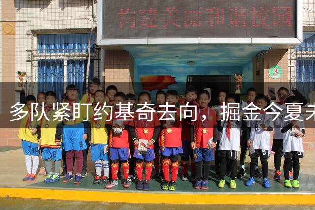 多队紧盯约基奇去向，掘金今夏未能补强引关注