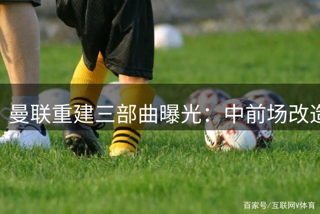 曼联重建三部曲曝光：中前场改造完成 防线面临大换血