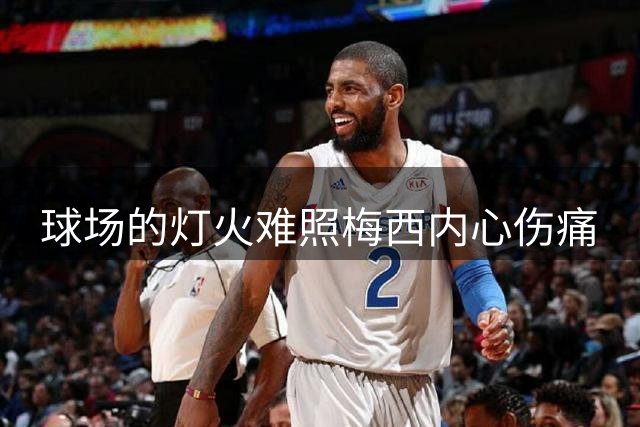 球场的灯火难照梅西内心伤痛
