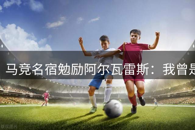 马竞名宿勉励阿尔瓦雷斯：我曾是脱缰野马，终为红白魂倾倒