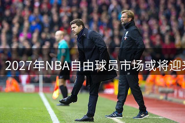 2027年NBA自由球员市场或将迎来史诗级阵容