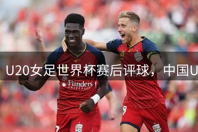 U20女足世界杯赛后评球，中国U20vs新喀里多尼亚U20